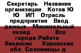 Секретарь › Название организации ­ Котов Ю.Ю., ИП › Отрасль предприятия ­ Ввод данных › Минимальный оклад ­ 25 000 - Все города Работа » Вакансии   . Кировская обл.,Соломинцы д.